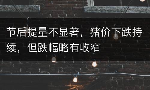 节后提量不显著，猪价下跌持续，但跌幅略有收窄