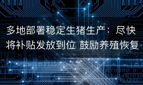 多地部署稳定生猪生产：尽快将补贴发放到位 鼓励养殖恢复