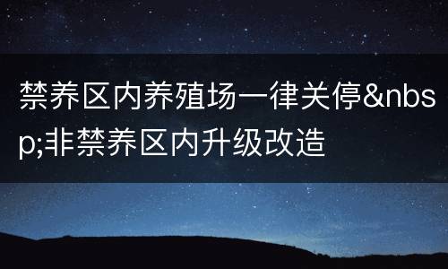 禁养区内养殖场一律关停&nbsp;非禁养区内升级改造