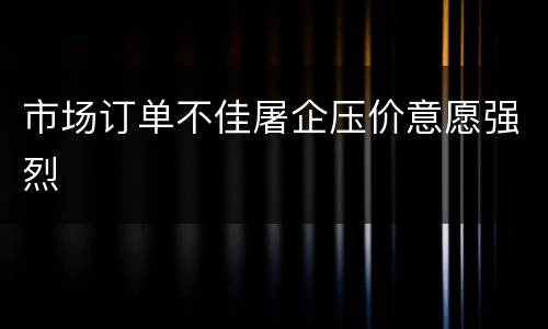市场订单不佳屠企压价意愿强烈