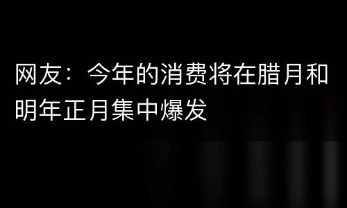网友：今年的消费将在腊月和明年正月集中爆发