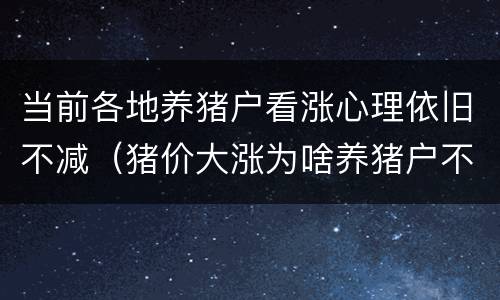 当前各地养猪户看涨心理依旧不减（猪价大涨为啥养猪户不敢养猪了）