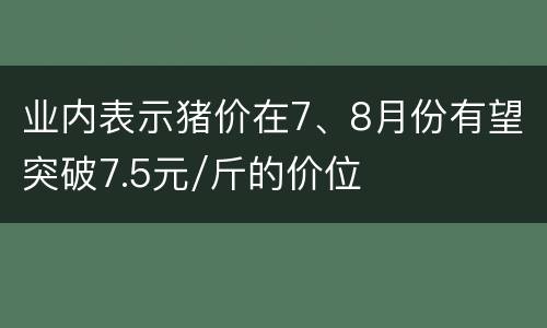 业内表示猪价在7、8月份有望突破7.5元/斤的价位
