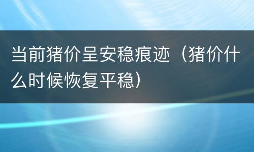 当前猪价呈安稳痕迹（猪价什么时候恢复平稳）