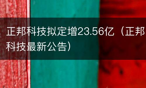 正邦科技拟定增23.56亿（正邦科技最新公告）