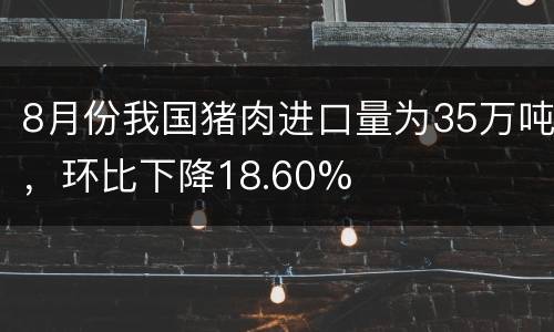 8月份我国猪肉进口量为35万吨，环比下降18.60%