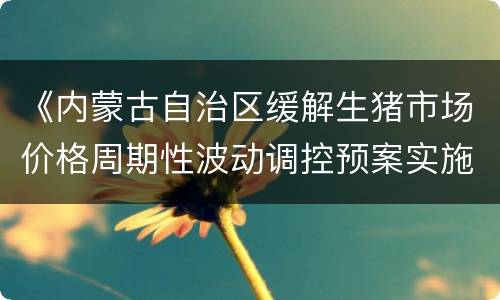 《内蒙古自治区缓解生猪市场价格周期性波动调控预案实施细则》