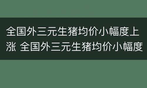 全国外三元生猪均价小幅度上涨 全国外三元生猪均价小幅度上涨为什么