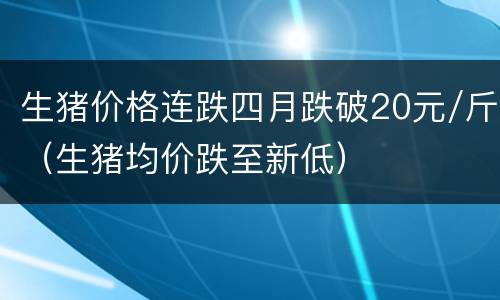 生猪价格连跌四月跌破20元/斤（生猪均价跌至新低）