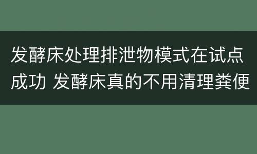 发酵床处理排泄物模式在试点成功 发酵床真的不用清理粪便么