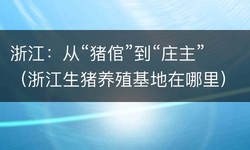 浙江：从“猪倌”到“庄主”（浙江生猪养殖基地在哪里）