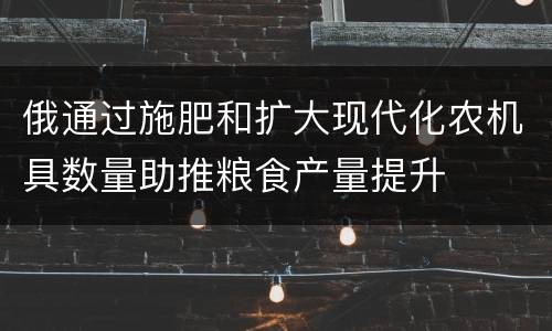 俄通过施肥和扩大现代化农机具数量助推粮食产量提升