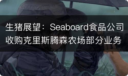 生猪展望：Seaboard食品公司收购克里斯腾森农场部分业务