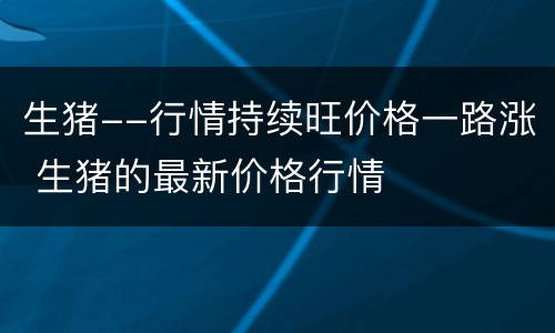 生猪--行情持续旺价格一路涨 生猪的最新价格行情