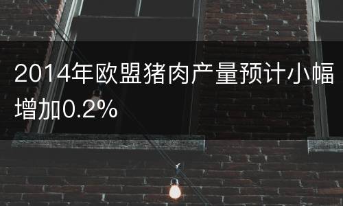 2014年欧盟猪肉产量预计小幅增加0.2%