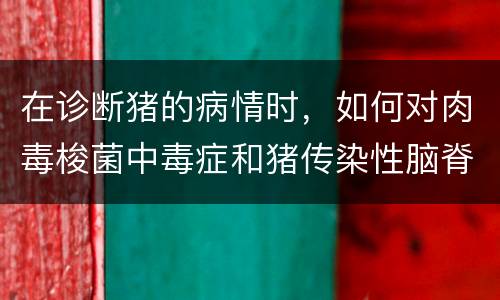 在诊断猪的病情时，如何对肉毒梭菌中毒症和猪传染性脑脊髓炎进行鉴