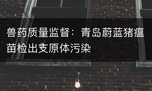兽药质量监督：青岛蔚蓝猪瘟苗检出支原体污染