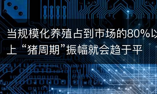 当规模化养殖占到市场的80%以上 “猪周期”振幅就会趋于平稳
