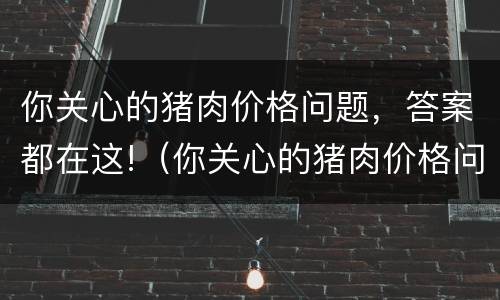 你关心的猪肉价格问题，答案都在这!（你关心的猪肉价格问题,答案都在这里）