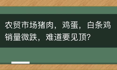 农贸市场猪肉，鸡蛋，白条鸡销量微跌，难道要见顶？