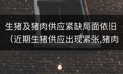 生猪及猪肉供应紧缺局面依旧（近期生猪供应出现紧张,猪肉价格明显上涨）