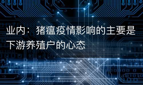 业内：猪瘟疫情影响的主要是下游养殖户的心态