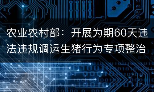 农业农村部：开展为期60天违法违规调运生猪行为专项整治