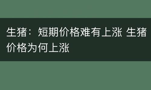 生猪：短期价格难有上涨 生猪价格为何上涨