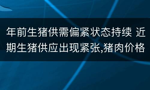 年前生猪供需偏紧状态持续 近期生猪供应出现紧张,猪肉价格明显上涨