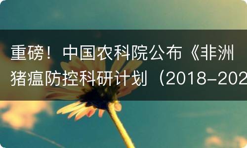 重磅！中国农科院公布《非洲猪瘟防控科研计划（2018-2022年）》