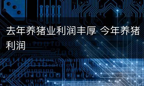 去年养猪业利润丰厚 今年养猪利润