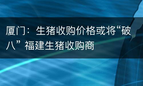 厦门：生猪收购价格或将“破八” 福建生猪收购商
