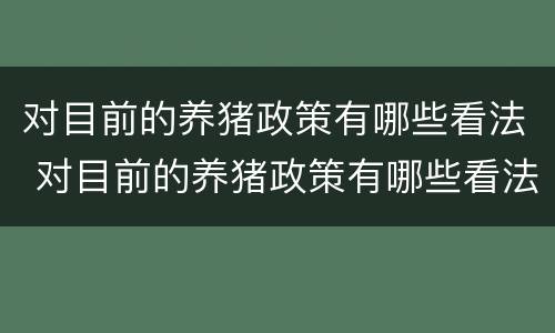 对目前的养猪政策有哪些看法 对目前的养猪政策有哪些看法英语
