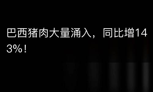 巴西猪肉大量涌入，同比增143%！