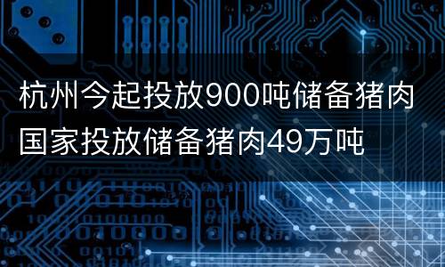 杭州今起投放900吨储备猪肉 国家投放储备猪肉49万吨