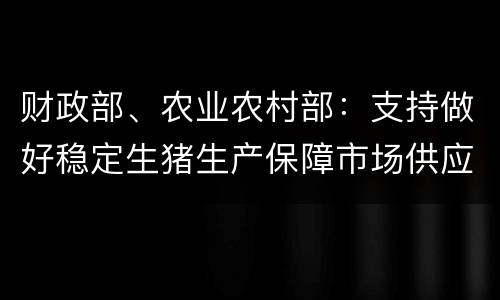 财政部、农业农村部：支持做好稳定生猪生产保障市场供应有关工作