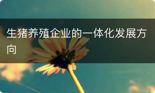 生猪养殖企业的一体化发展方向