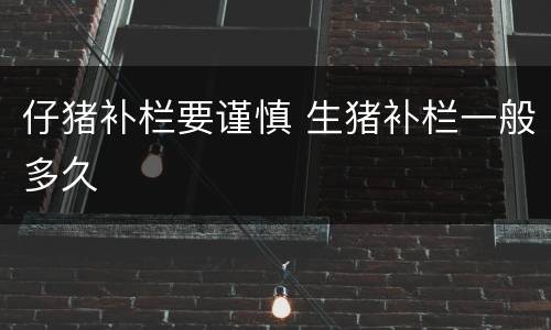 仔猪补栏要谨慎 生猪补栏一般多久