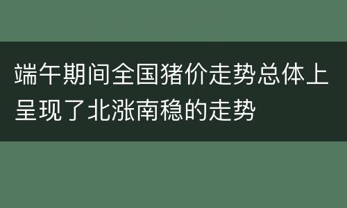 端午期间全国猪价走势总体上呈现了北涨南稳的走势