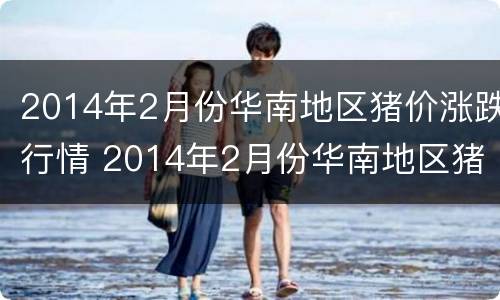 2014年2月份华南地区猪价涨跌行情 2014年2月份华南地区猪价涨跌行情如何