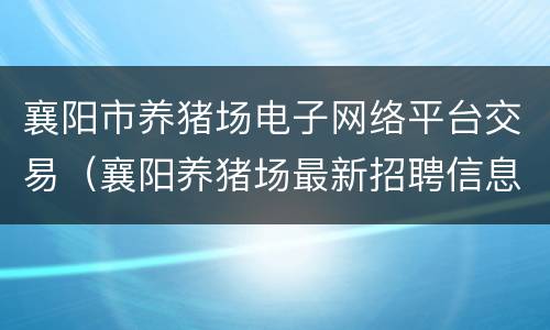襄阳市养猪场电子网络平台交易（襄阳养猪场最新招聘信息）