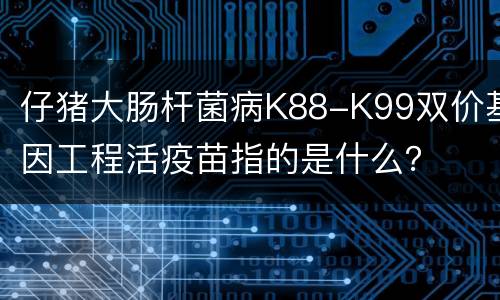 仔猪大肠杆菌病K88-K99双价基因工程活疫苗指的是什么？