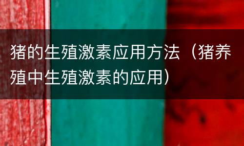 猪的生殖激素应用方法（猪养殖中生殖激素的应用）