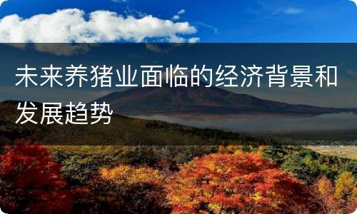 未来养猪业面临的经济背景和发展趋势