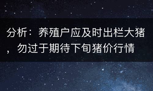 分析：养殖户应及时出栏大猪，勿过于期待下旬猪价行情