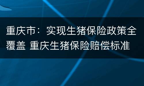 重庆市：实现生猪保险政策全覆盖 重庆生猪保险赔偿标准
