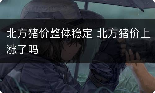 北方猪价整体稳定 北方猪价上涨了吗