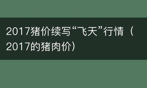 2017猪价续写“飞天”行情（2017的猪肉价）