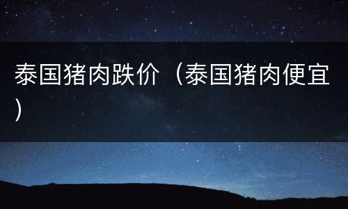 泰国猪肉跌价（泰国猪肉便宜）