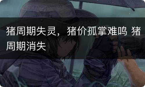 猪周期失灵，猪价孤掌难鸣 猪周期消失